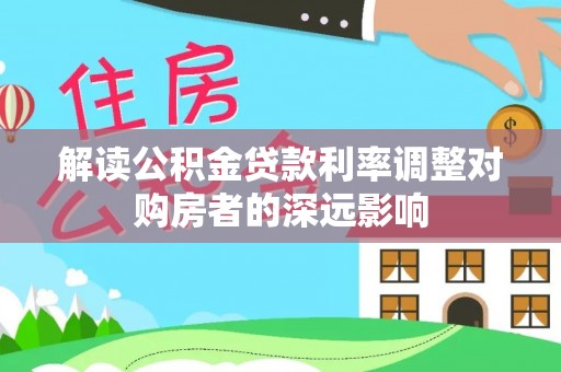 墨玉解读公积金贷款利率调整对购房者的深远影响