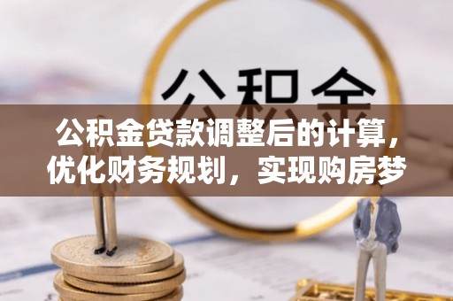 墨玉公积金贷款调整后的计算，优化财务规划，实现购房梦想