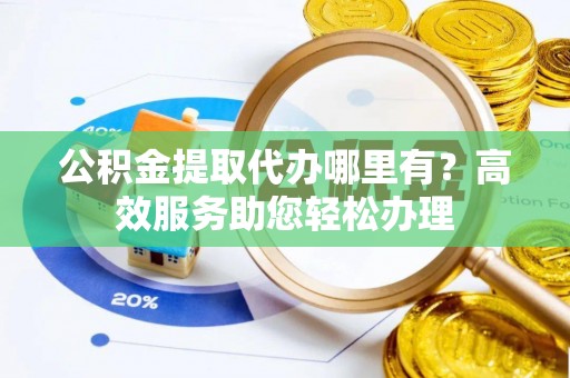 墨玉公积金提取代办哪里有？高效服务助您轻松办理