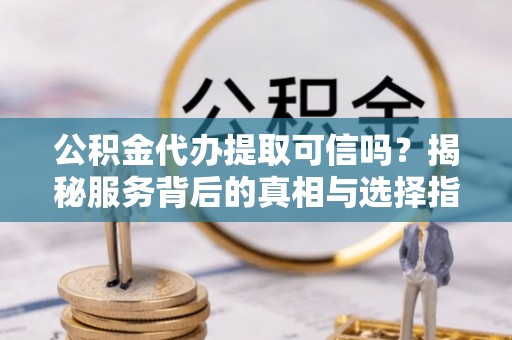 墨玉公积金代办提取可信吗？揭秘服务背后的真相与选择指南