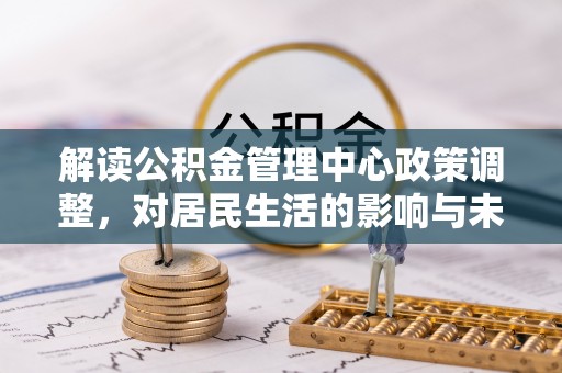 墨玉解读公积金管理中心政策调整，对居民生活的影响与未来展望