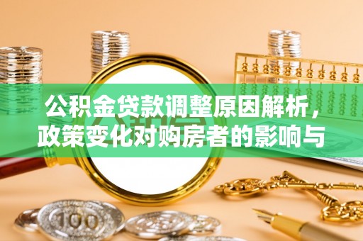 墨玉公积金贷款调整原因解析，政策变化对购房者的影响与应对