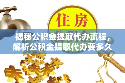 墨玉揭秘公积金提取代办流程，解析公积金提取代办要多久的真相