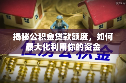 墨玉揭秘公积金贷款额度，如何最大化利用你的资金