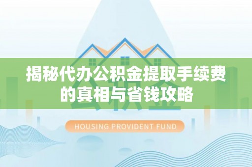 墨玉揭秘代办公积金提取手续费的真相与省钱攻略