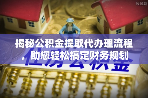 墨玉揭秘公积金提取代办理流程，助您轻松搞定财务规划