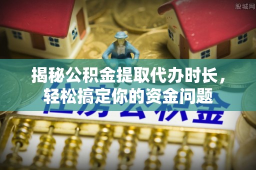 墨玉揭秘公积金提取代办时长，轻松搞定你的资金问题