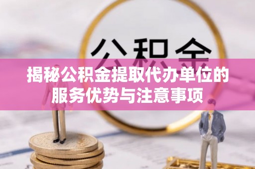 墨玉揭秘公积金提取代办单位的服务优势与注意事项