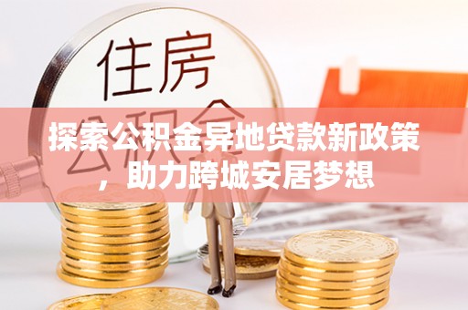 墨玉探索公积金异地贷款新政策，助力跨城安居梦想