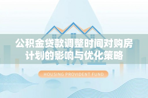 墨玉公积金贷款调整时间对购房计划的影响与优化策略