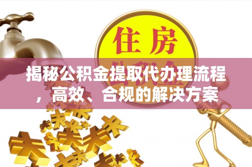 墨玉揭秘公积金提取代办理流程，高效、合规的解决方案