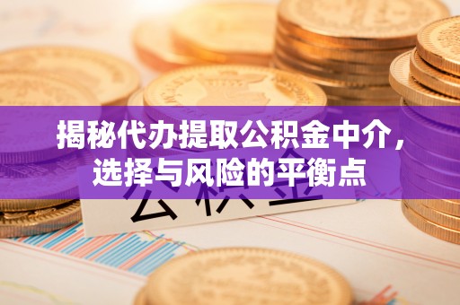 墨玉揭秘代办提取公积金中介，选择与风险的平衡点