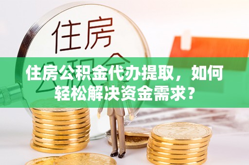 墨玉住房公积金代办提取，如何轻松解决资金需求？