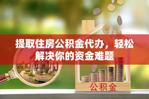 墨玉提取住房公积金代办，轻松解决你的资金难题