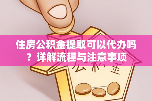 墨玉住房公积金提取可以代办吗？详解流程与注意事项