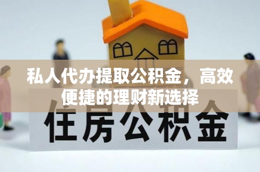 墨玉私人代办提取公积金，高效便捷的理财新选择
