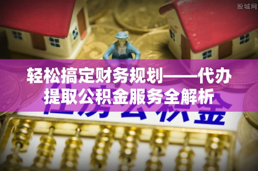 墨玉轻松搞定财务规划——代办提取公积金服务全解析
