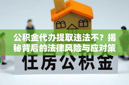 墨玉公积金代办提取违法不？揭秘背后的法律风险与应对策略
