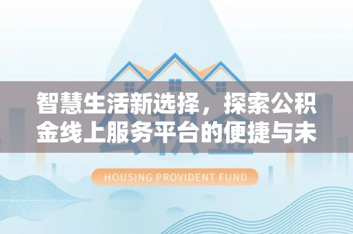 墨玉智慧生活新选择，探索公积金线上服务平台的便捷与未来