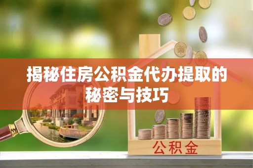 墨玉揭秘住房公积金代办提取的秘密与技巧