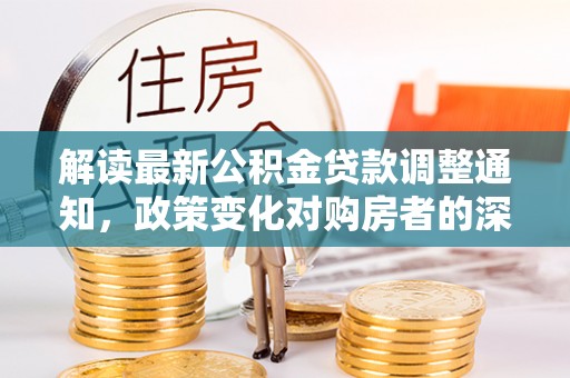 墨玉解读最新公积金贷款调整通知，政策变化对购房者的深远影响