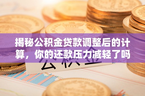 墨玉揭秘公积金贷款调整后的计算，你的还款压力减轻了吗？