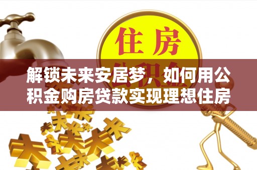 墨玉解锁未来安居梦，如何用公积金购房贷款实现理想住房计划