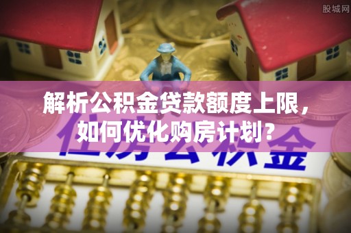 墨玉解析公积金贷款额度上限，如何优化购房计划？