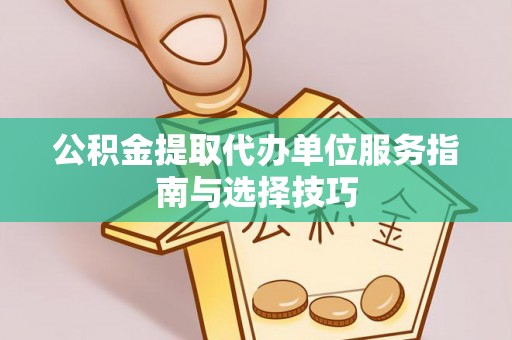 墨玉公积金提取代办单位服务指南与选择技巧