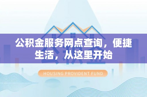 墨玉公积金服务网点查询，便捷生活，从这里开始