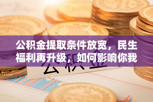 墨玉公积金提取条件放宽，民生福利再升级，如何影响你我生活？