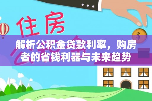 墨玉解析公积金贷款利率，购房者的省钱利器与未来趋势