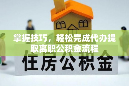 墨玉掌握技巧，轻松完成代办提取离职公积金流程