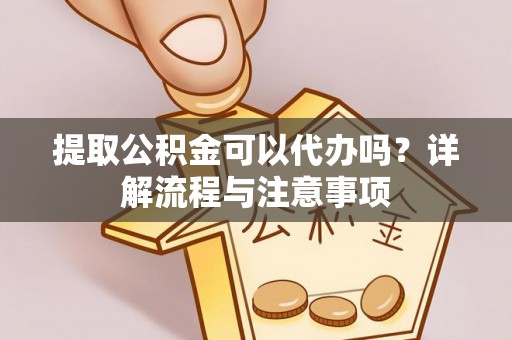 墨玉提取公积金可以代办吗？详解流程与注意事项