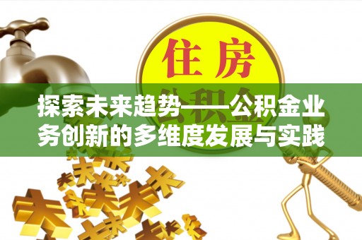 墨玉探索未来趋势——公积金业务创新的多维度发展与实践