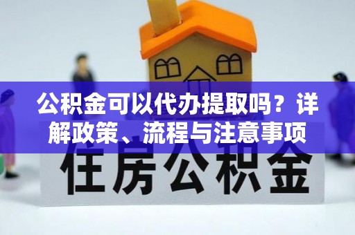 墨玉公积金可以代办提取吗？详解政策、流程与注意事项