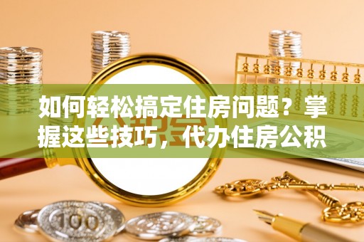 墨玉如何轻松搞定住房问题？掌握这些技巧，代办住房公积金提取不再难