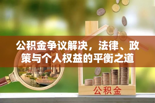墨玉公积金争议解决，法律、政策与个人权益的平衡之道
