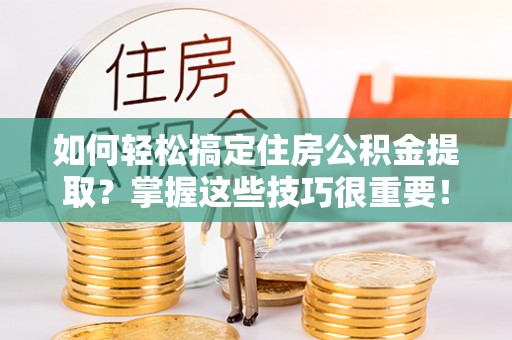 墨玉如何轻松搞定住房公积金提取？掌握这些技巧很重要！