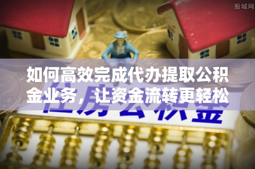 墨玉如何高效完成代办提取公积金业务，让资金流转更轻松