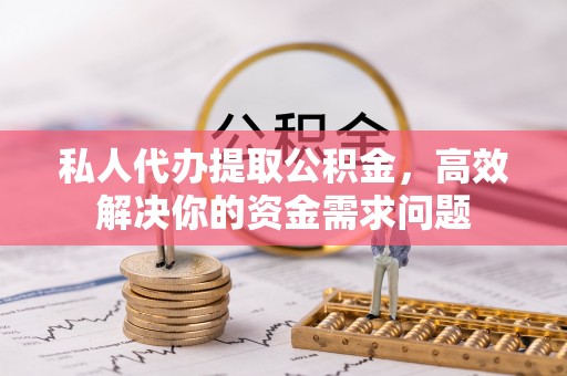墨玉私人代办提取公积金，高效解决你的资金需求问题