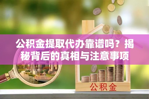墨玉公积金提取代办靠谱吗？揭秘背后的真相与注意事项