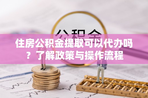 墨玉住房公积金提取可以代办吗？了解政策与操作流程