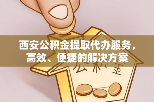 墨玉西安公积金提取代办服务，高效、便捷的解决方案