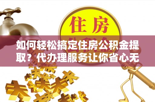 墨玉如何轻松搞定住房公积金提取？代办理服务让你省心无忧
