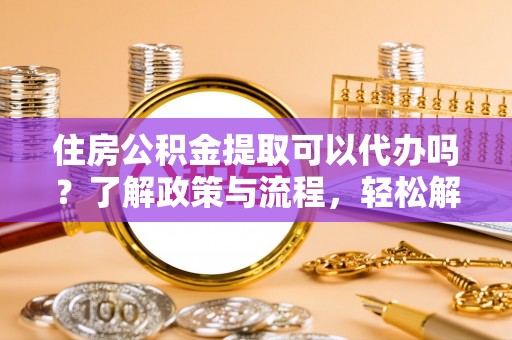 墨玉住房公积金提取可以代办吗？了解政策与流程，轻松解决疑惑
