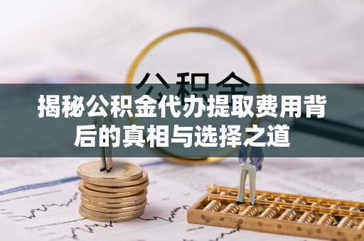 墨玉揭秘公积金代办提取费用背后的真相与选择之道