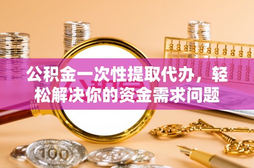 墨玉公积金一次性提取代办，轻松解决你的资金需求问题