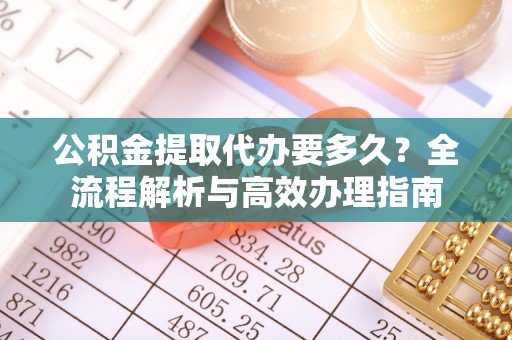 墨玉公积金提取代办要多久？全流程解析与高效办理指南