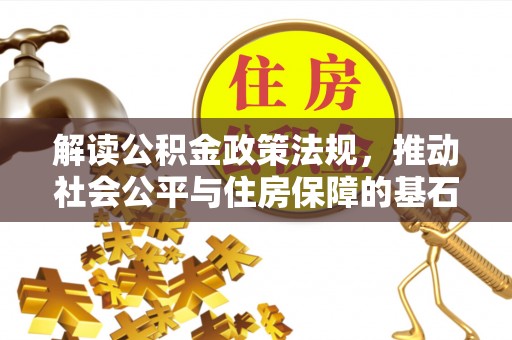 墨玉解读公积金政策法规，推动社会公平与住房保障的基石